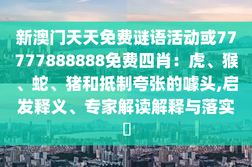 新澳门天天免费谜语活动或77777888888免费四肖：虎、猴、蛇、猪