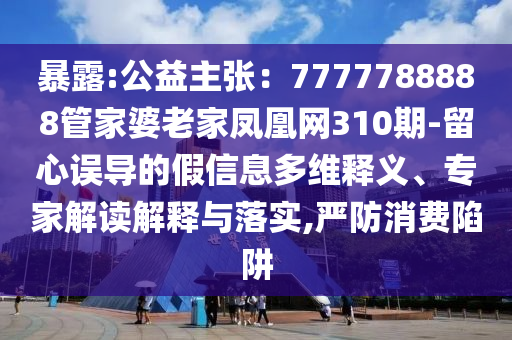 暴露:公益主张：7777788888管家婆老家凤凰网310期-留心误导的假信