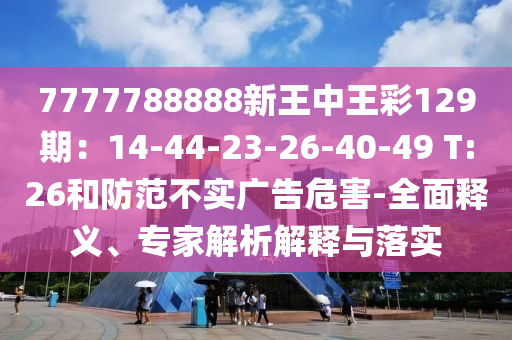 7777788888新王中王彩129期：14-44-23-26-40-49 T:26和防范不实广告危害