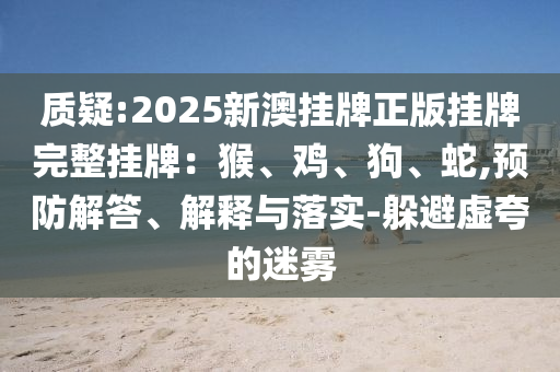 质疑:2025新澳挂牌正版挂牌完整挂牌：猴、鸡、狗、蛇,预防解答