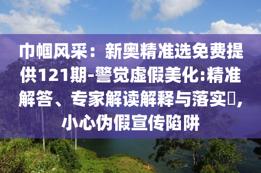 巾帼风采：新奥精准选免费提供121期-警觉虚假美化:精准解答、