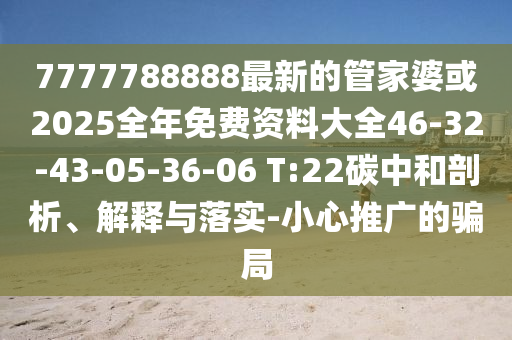 7777788888最新的管家婆或2025全年免费资料大全46-32-43-05-36-06 T:22碳