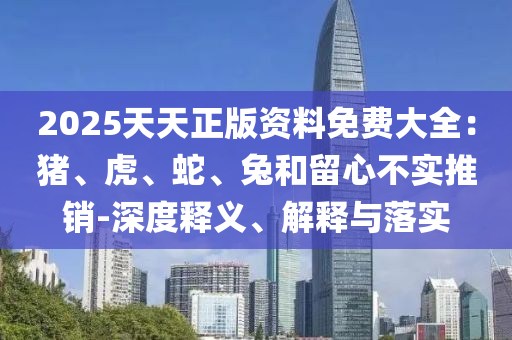 2025天天正版资料免费大全：猪、虎、蛇、兔和留心不实推销-深