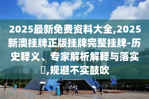2025最新免费资料大全,2025新澳挂牌正版挂牌完整挂牌-历史释义、
