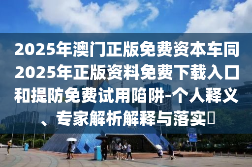 2025年澳门正版免费资本车同2025年正版资料免费下载入口和提防