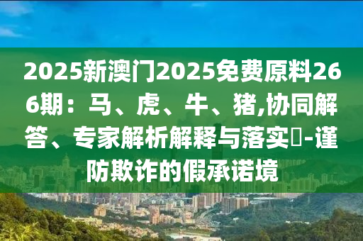 2025新澳门2025免费原料266期：马、虎、牛、猪,协同解答、专家解