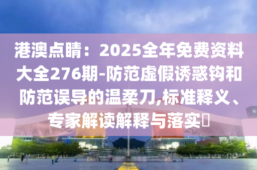 港澳点睛：2025全年免费资料大全276期-防范虚假诱惑钩和防范误