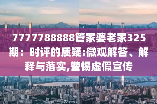 7777788888管家婆老家325期：时评的质疑:微观解答、解释与落实,警