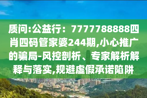 质问:公益行：7777788888四肖四码管家婆244期,小心推广的骗局-风控