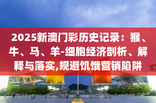 2025新澳门彩历史记录：猴、牛、马、羊-细胞经济剖析、解释与