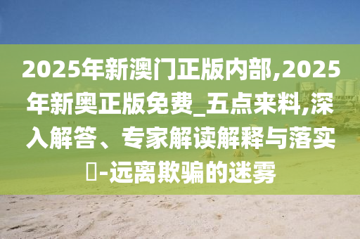 2025年新澳门正版内部,2025年新奥正版免费_五点来料,深入解答、