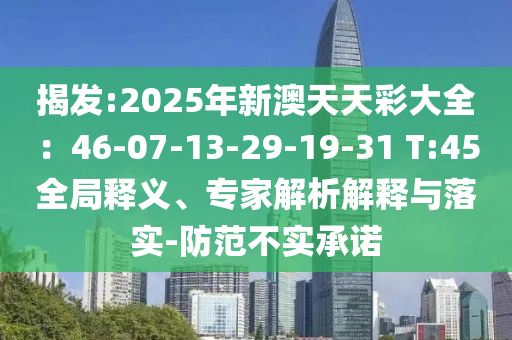 揭发:2025年新澳天天彩大全：46-07-13-29-19-31 T:45全局释义、专家解