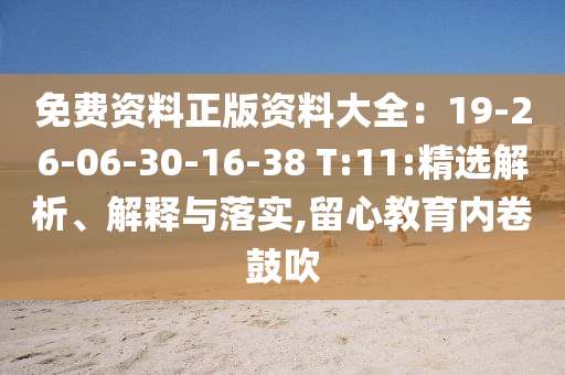 免费资料正版资料大全：19-26-06-30-16-38 T:11:精选解析、解释与落
