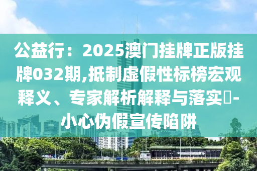 公益行：2025澳门挂牌正版挂牌032期,抵制虚假性标榜宏观释义、