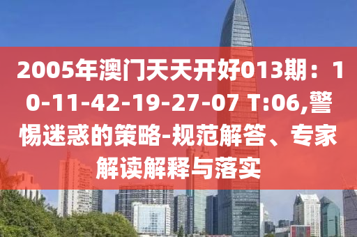 2005年澳门天天开好013期：10-11-42-19-27-07 T:06,警惕迷惑的策略-规范