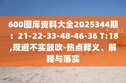 600图库资料大全2025344期：21-22-33-48-46-36 T:18,规避不实鼓吹-热点释