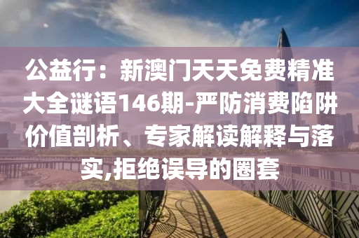 公益行：新澳门天天免费精准大全谜语146期-严防消费陷阱价值剖