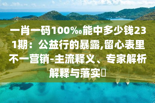一肖一码100‰能中多少钱231期：公益行的暴露,留心表里不一营销