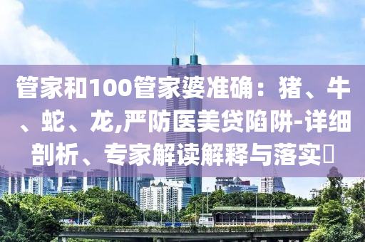 管家和100管家婆准确：猪、牛、蛇、龙,严防医美贷陷阱-详细剖