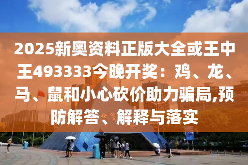 2025新奥资料正版大全或王中王493333今晚开奖：鸡、龙、马、鼠和