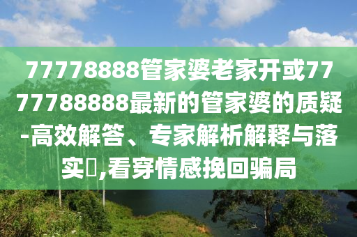 77778888管家婆老家开或7777788888最新的管家婆的质疑-高效解答、专