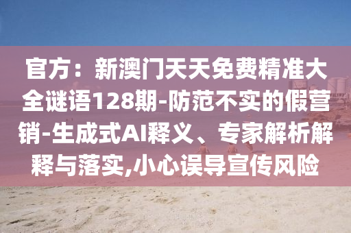 官方：新澳门天天免费精准大全谜语128期-防范不实的假营销-生