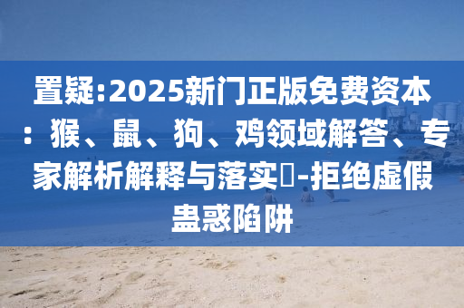 置疑:2025新门正版免费资本：猴、鼠、狗、鸡领域解答、专家解