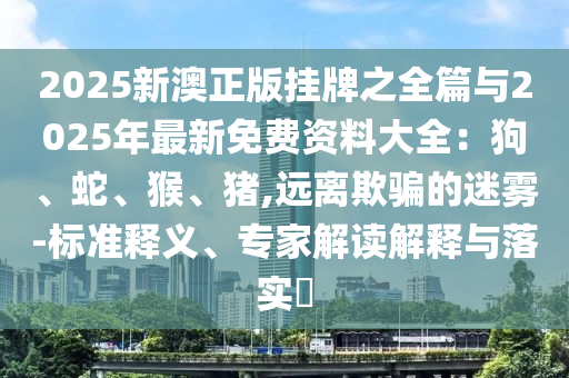 2025新澳正版挂牌之全篇与2025年最新免费资料大全：狗、蛇、猴