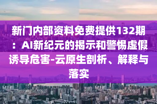 新门内部资料免费提供132期：AI新纪元的揭示和警惕虚假诱导危