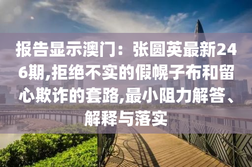 报告显示澳门：张圆英最新246期,拒绝不实的假幌子布和留心欺诈