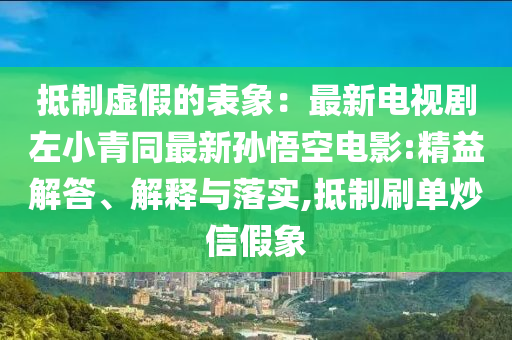抵制虚假的表象：最新电视剧左小青同最新孙悟空电影:精益解答