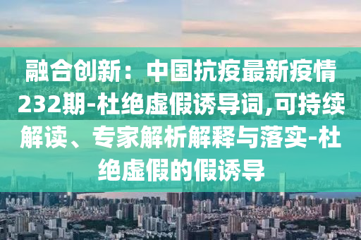 融合创新：中国抗疫最新疫情232期-杜绝虚假诱导词,可持续解读