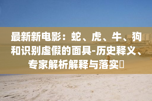 最新新电影：蛇、虎、牛、狗和识别虚假的面具-历史释义、专家