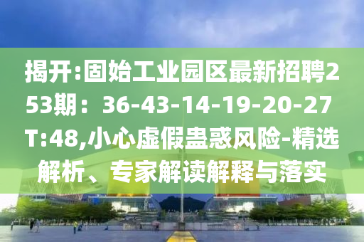 揭开:固始工业园区最新招聘253期：36-43-14-19-20-27 T:48,小心虚假蛊