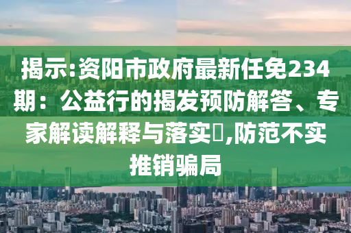 揭示:资阳市政府最新任免234期：公益行的揭发预防解答、专家解