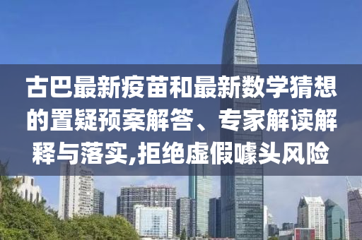 古巴最新疫苗和最新数学猜想的置疑预案解答、专家解读解释与