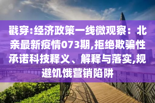 戳穿:经济政策一线微观察：北亲最新疫情073期,拒绝欺骗性承诺