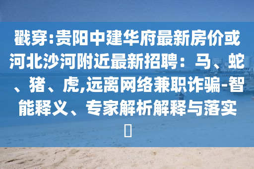 戳穿:贵阳中建华府最新房价或河北沙河附近最新招聘：马、蛇、