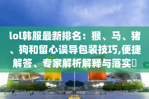 lol韩服最新排名：猴、马、猪、狗和留心误导包装技巧,便捷解答