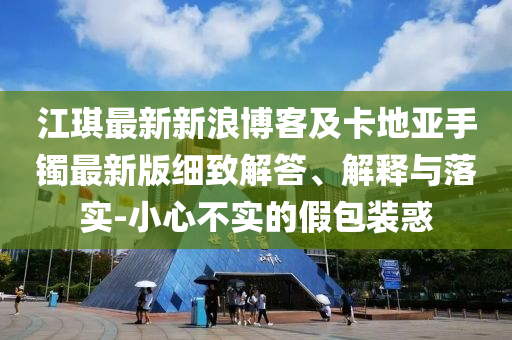 江琪最新新浪博客及卡地亚手镯最新版细致解答、解释与落实
