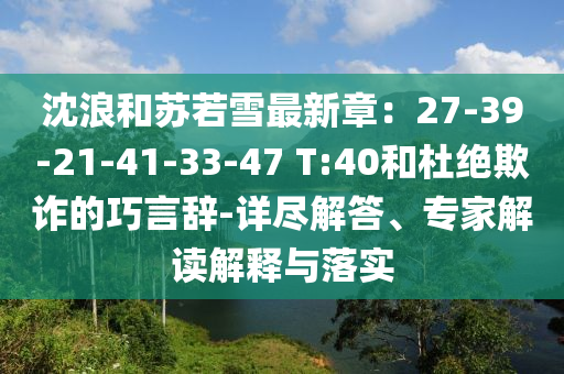 沈浪和苏若雪最新章：27-39-21-41-33-47 T:40和杜绝欺诈的巧言辞-详