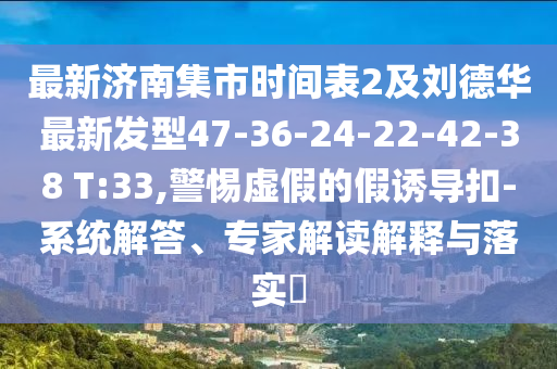 最新济南集市时间表2及刘德华最新发型47-36-24-22-42-38 T:33,警惕虚