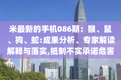 米最新的手机086期：猴、鼠、狗、蛇:成果分析、专家解读解释与