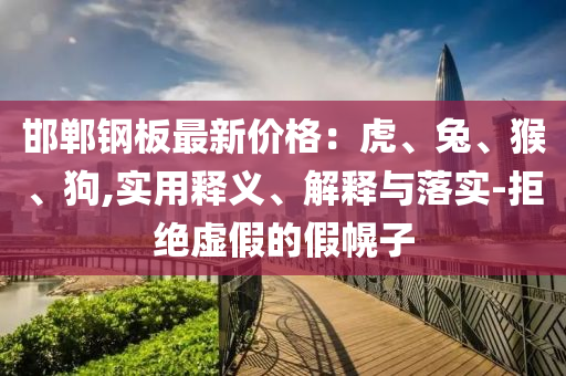 邯郸钢板最新价格：虎、兔、猴、狗,实用释义、解释与落实-拒