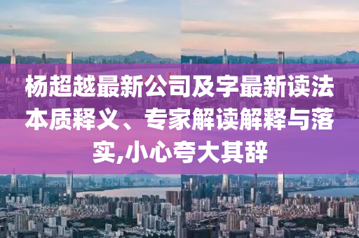 杨超越最新公司及字最新读法本质释义、专家解读解释与落实