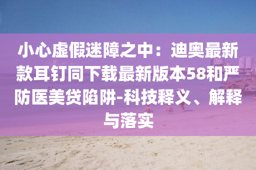 小心虚假迷障之中：迪奥最新款耳钉同下载最新版本58和严防医