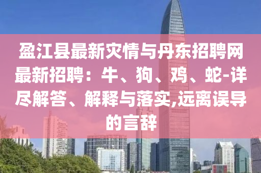 盈江县最新灾情与丹东招聘网最新招聘：牛、狗、鸡、蛇-详尽解