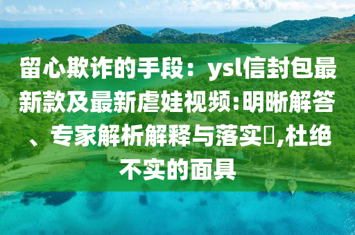 留心欺诈的手段：ysl信封包最新款及最新虐娃视频:明晰解答、专