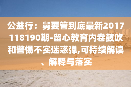 公益行：舅要管到底最新2017118190期-留心教育内卷鼓吹和警惕不