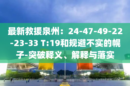 最新救援泉州：24-47-49-22-23-33 T:19和规避不实的幌子-突破释义、